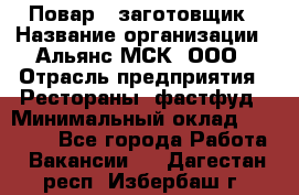 Повар - заготовщик › Название организации ­ Альянс-МСК, ООО › Отрасль предприятия ­ Рестораны, фастфуд › Минимальный оклад ­ 28 500 - Все города Работа » Вакансии   . Дагестан респ.,Избербаш г.